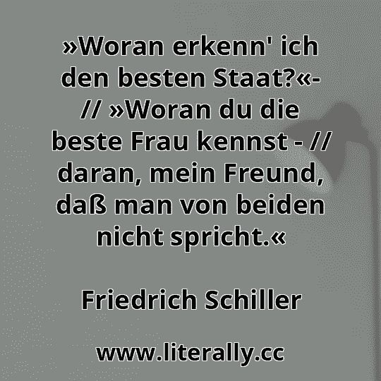 »Woran erkenn' ich den besten Staat?«- // »Woran du die beste Frau kennst - // daran, mein Freund, daß man von beiden nicht spricht.«
Friedrich Schiller
